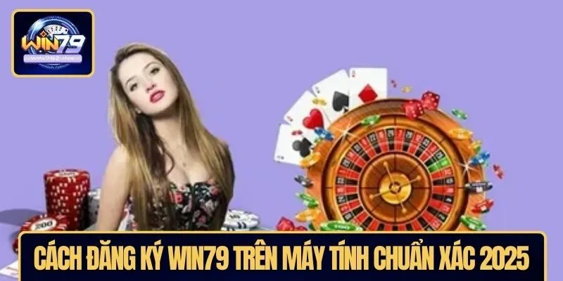 Cách đăng ký WIN79 trên máy tính chuẩn xác 2025