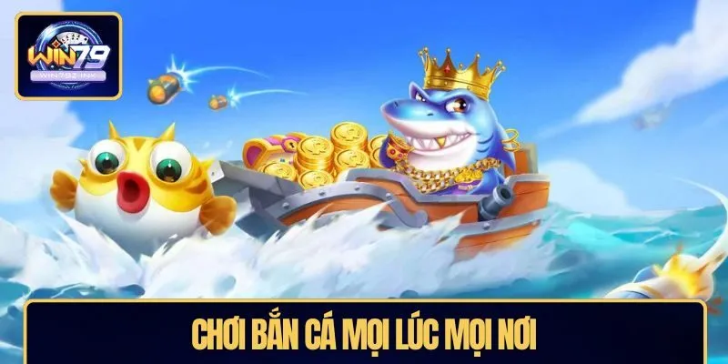 Chơi bắn cá mọi lúc mọi nơi